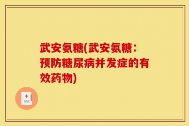 武安氨糖(武安氨糖：预防糖尿病并发症的有效药物)