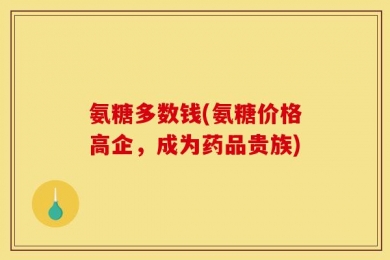 氨糖多数钱(氨糖价格高企，成为药品贵族)