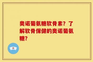 奥诺葡氨糖软骨素？了解软骨保健的奥诺葡氨糖？
