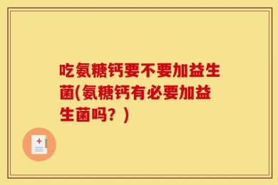 吃氨糖钙要不要加益生菌(氨糖钙有必要加益生菌吗？)