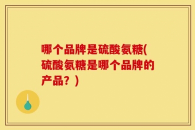 哪个品牌是硫酸氨糖(硫酸氨糖是哪个品牌的产品？)