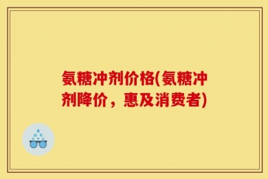 氨糖冲剂价格(氨糖冲剂降价，惠及消费者)