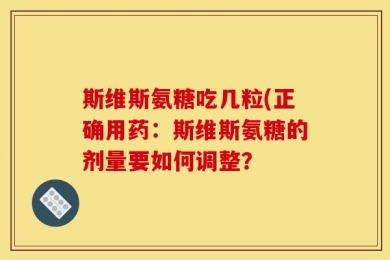 斯维斯氨糖吃几粒(正确用药：斯维斯氨糖的剂量要如何调整？