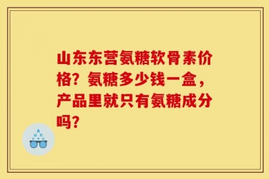山东东营氨糖软骨素价格？氨糖多少钱一盒，产品里就只有氨糖成分吗？