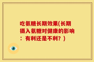 吃氨糖长期效果(长期摄入氨糖对健康的影响：有利还是不利？)