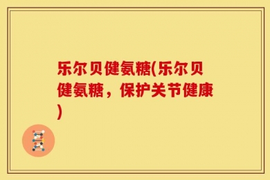 乐尔贝健氨糖(乐尔贝健氨糖，保护关节健康)