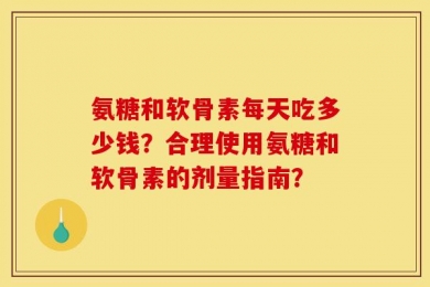 氨糖和软骨素每天吃多少钱？合理使用氨糖和软骨素的剂量指南？