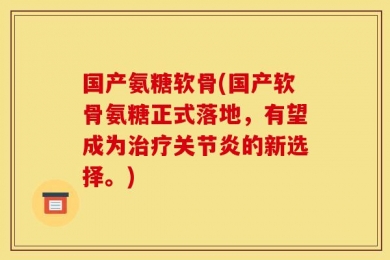 国产氨糖软骨(国产软骨氨糖正式落地，有望成为治疗关节炎的新选择。)