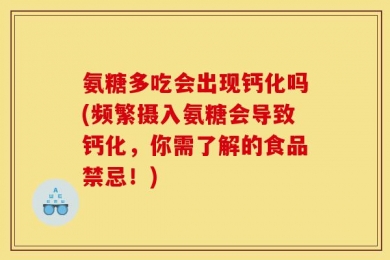 氨糖多吃会出现钙化吗(频繁摄入氨糖会导致钙化，你需了解的食品禁忌！)