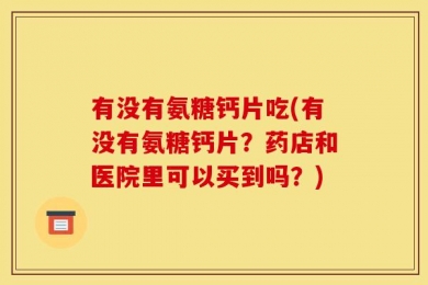 有没有氨糖钙片吃(有没有氨糖钙片？药店和医院里可以买到吗？)