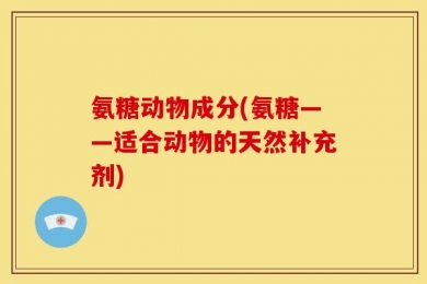 氨糖动物成分(氨糖——适合动物的天然补充剂)