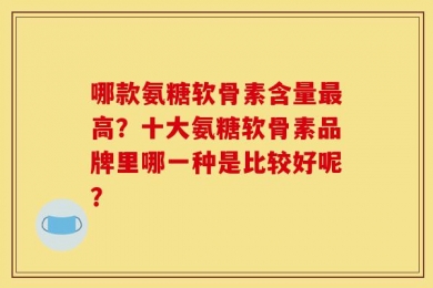 哪款氨糖软骨素含量最高？十大氨糖软骨素品牌里哪一种是比较好呢？