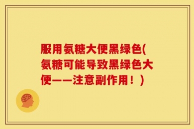 服用氨糖大便黑绿色(氨糖可能导致黑绿色大便——注意副作用！)