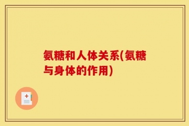 氨糖和人体关系(氨糖与身体的作用)