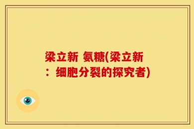 梁立新 氨糖(梁立新：细胞分裂的探究者)