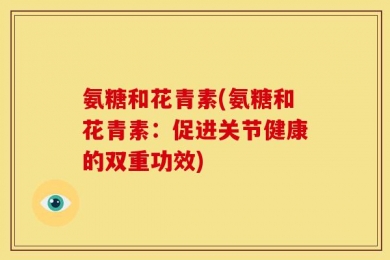 氨糖和花青素(氨糖和花青素：促进关节健康的双重功效)