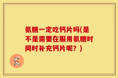 氨糖一定吃钙片吗(是不是需要在服用氨糖时同时补充钙片呢？)