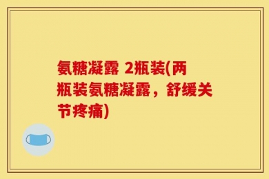 氨糖凝露 2瓶装(两瓶装氨糖凝露，舒缓关节疼痛)