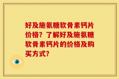 好及施氨糖软骨素钙片价格？了解好及施氨糖软骨素钙片的价格及购买方式？