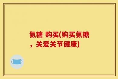 氨糖 购买(购买氨糖，关爱关节健康)