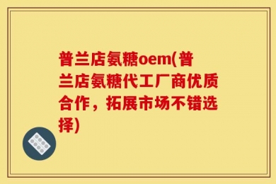 普兰店氨糖oem(普兰店氨糖代工厂商优质合作，拓展市场不错选择)