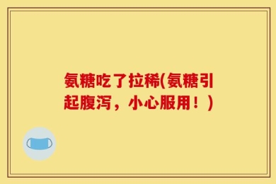 氨糖吃了拉稀(氨糖引起腹泻，小心服用！)