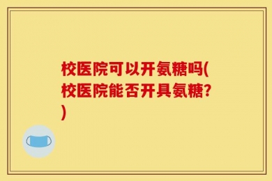 校医院可以开氨糖吗(校医院能否开具氨糖？)