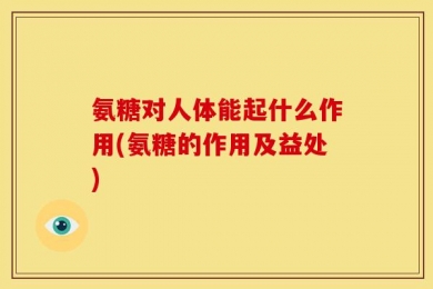 氨糖对人体能起什么作用(氨糖的作用及益处)