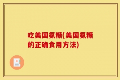 吃美国氨糖(美国氨糖的正确食用方法)