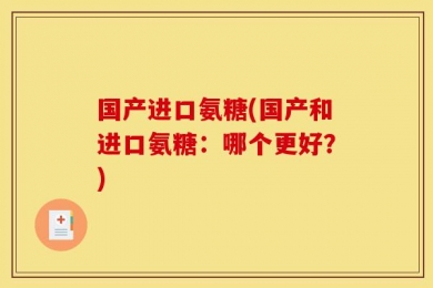 国产进口氨糖(国产和进口氨糖：哪个更好？)