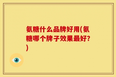 氨糖什么品牌好用(氨糖哪个牌子效果最好？)
