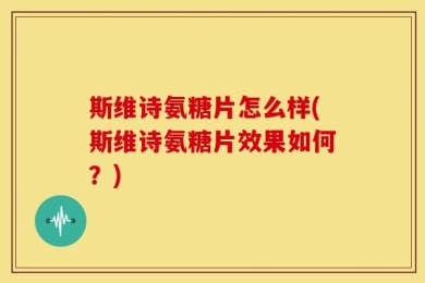 斯维诗氨糖片怎么样(斯维诗氨糖片效果如何？)