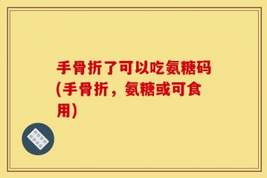 手骨折了可以吃氨糖码(手骨折，氨糖或可食用)