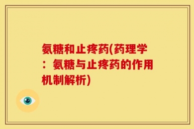 氨糖和止疼药(药理学：氨糖与止疼药的作用机制解析)
