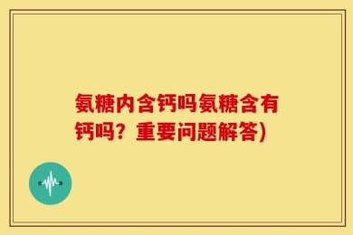 氨糖内含钙吗氨糖含有钙吗？重要问题解答)