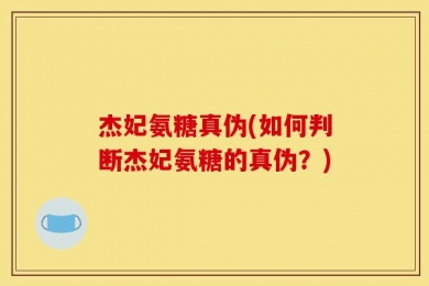 杰妃氨糖真伪(如何判断杰妃氨糖的真伪？)