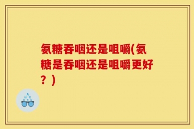 氨糖吞咽还是咀嚼(氨糖是吞咽还是咀嚼更好？)