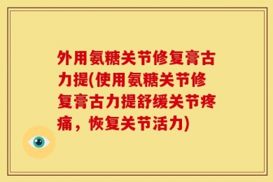 外用氨糖关节修复膏古力提(使用氨糖关节修复膏古力提舒缓关节疼痛，恢复关节活力)