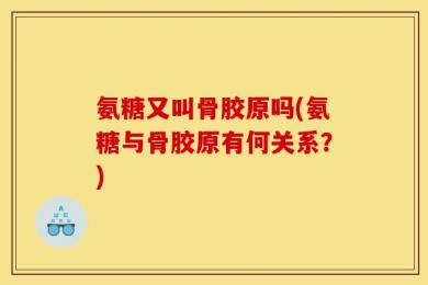 氨糖又叫骨胶原吗(氨糖与骨胶原有何关系？)