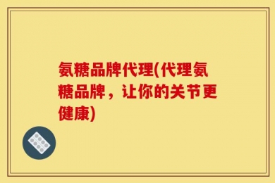 氨糖品牌代理(代理氨糖品牌，让你的关节更健康)