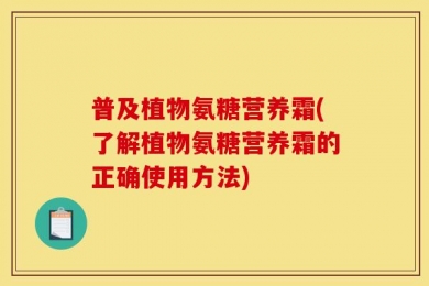 普及植物氨糖营养霜(了解植物氨糖营养霜的正确使用方法)