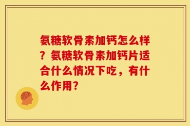 氨糖软骨素加钙怎么样？氨糖软骨素加钙片适合什么情况下吃，有什么作用？