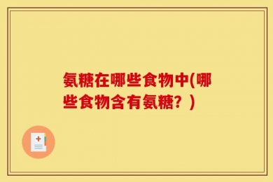氨糖在哪些食物中(哪些食物含有氨糖？)