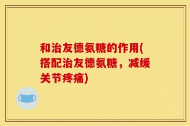 和治友德氨糖的作用(搭配治友德氨糖，减缓关节疼痛)