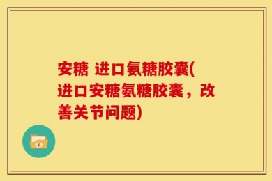 安糖 进口氨糖胶囊(进口安糖氨糖胶囊，改善关节问题)