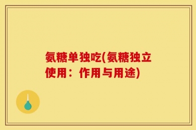 氨糖单独吃(氨糖独立使用：作用与用途)