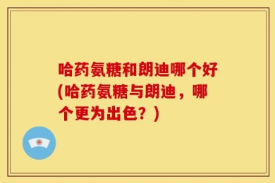 哈药氨糖和朗迪哪个好(哈药氨糖与朗迪，哪个更为出色？)