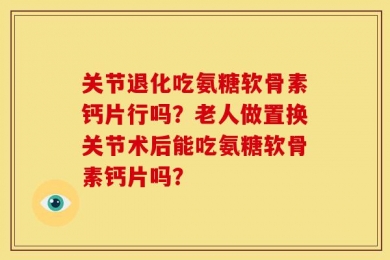 关节退化吃氨糖软骨素钙片行吗？老人做置换关节术后能吃氨糖软骨素钙片吗？