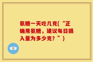 氨糖一天吃几克(“正确用氨糖，建议每日摄入量为多少克？”)