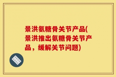 景洪氨糖骨关节产品(景洪推出氨糖骨关节产品，缓解关节问题)